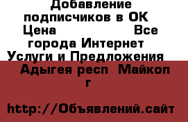 Добавление подписчиков в ОК › Цена ­ 5000-10000 - Все города Интернет » Услуги и Предложения   . Адыгея респ.,Майкоп г.